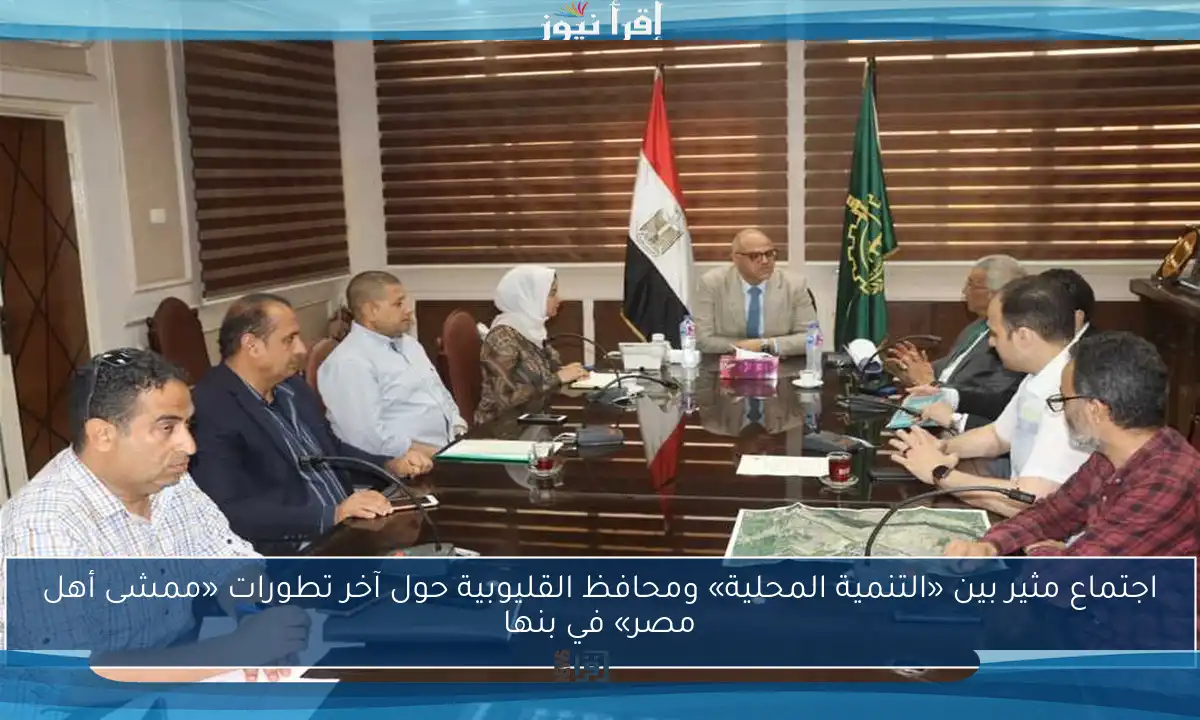 اجتماع مثير بين «التنمية المحلية» ومحافظ القليوبية حول آخر تطورات «ممشى أهل مصر» في بنها
