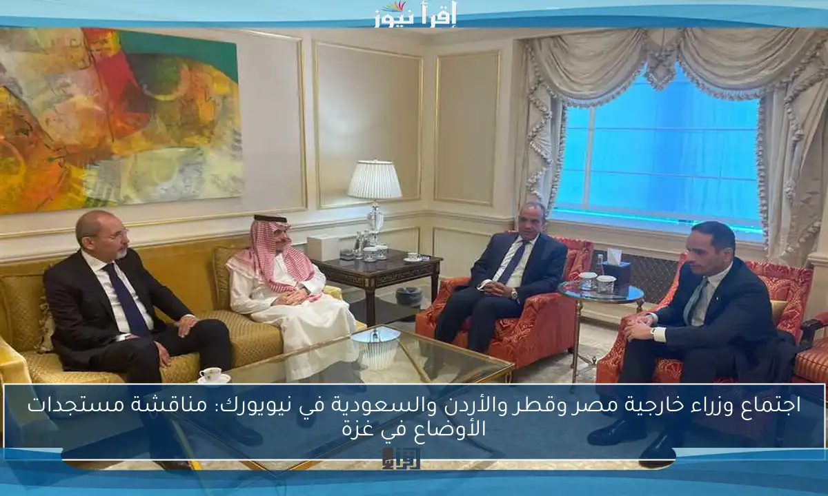 اجتماع وزراء خارجية مصر وقطر والأردن والسعودية في نيويورك: مناقشة مستجدات الأوضاع في غزة