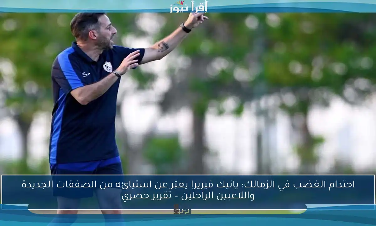 احتدام الغضب في الزمالك: يانيك فيريرا يعبّر عن استيائه من الصفقات الجديدة واللاعبين الراحلين – تقرير حصري