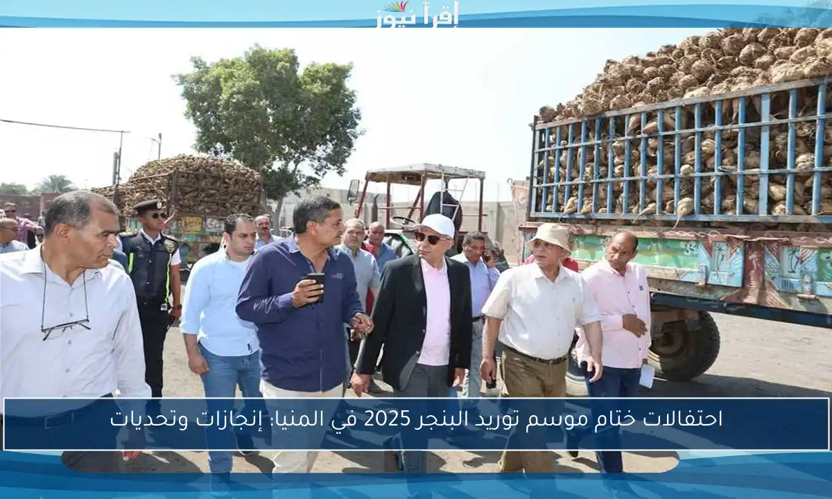 احتفالات ختام موسم توريد البنجر 2025 في المنيا: إنجازات وتحديات