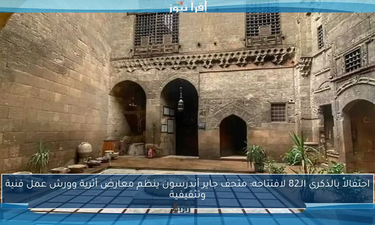 احتفالاً بالذكرى الـ82 لافتتاحه: متحف جاير أندرسون ينظم معارض أثرية وورش عمل فنية وتثقيفية