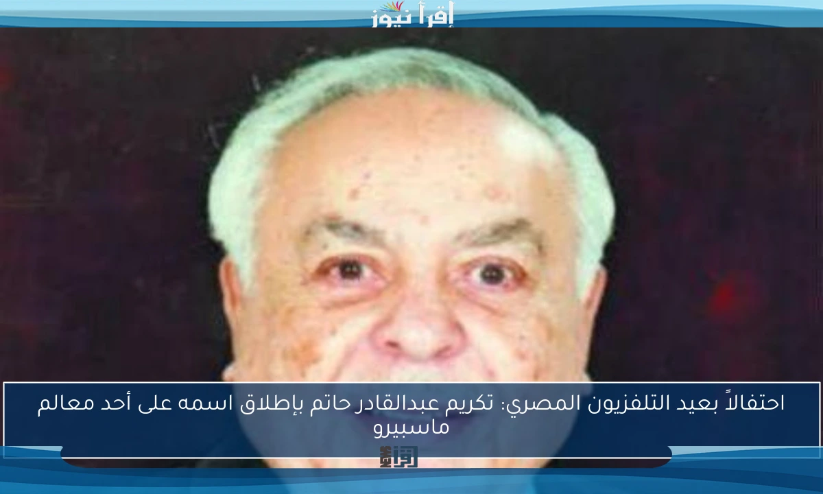 احتفالاً بعيد التلفزيون المصري: تكريم عبدالقادر حاتم بإطلاق اسمه على أحد معالم ماسبيرو