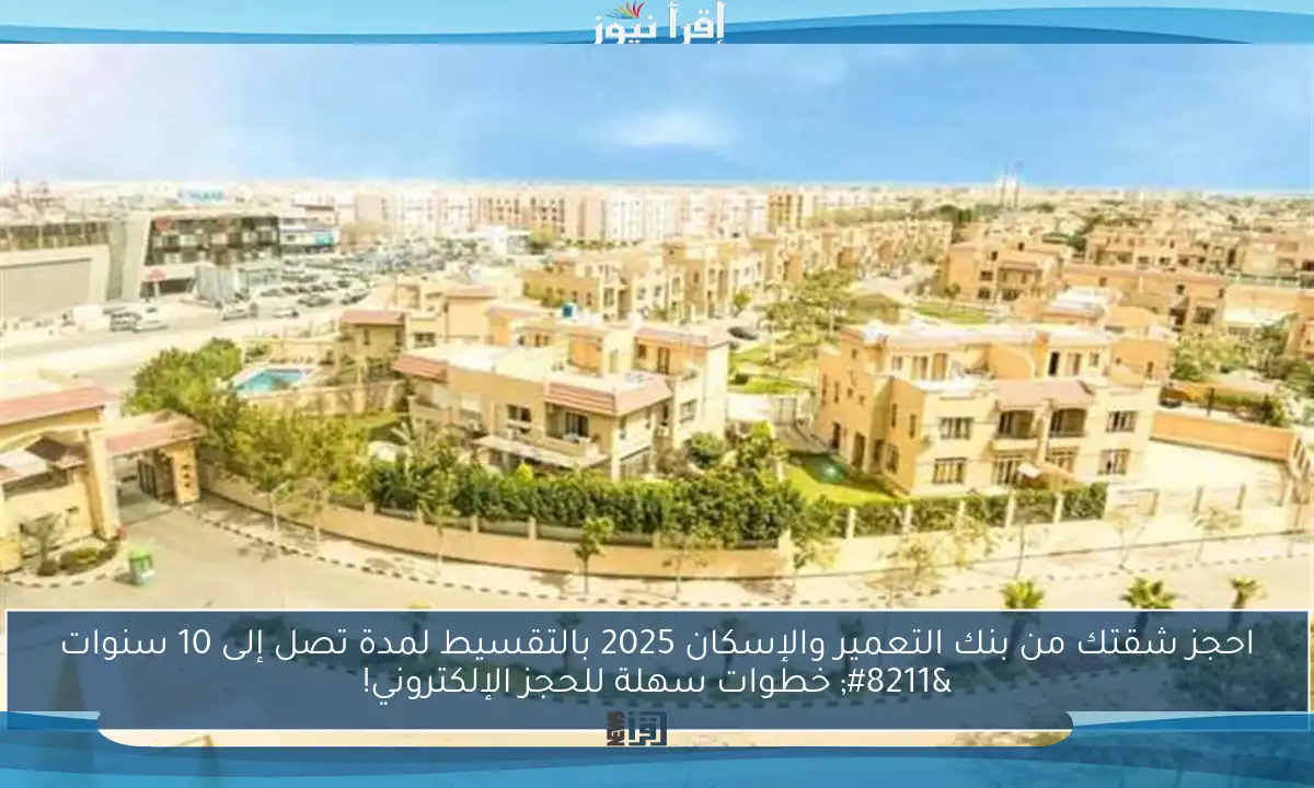 احجز شقتك من بنك التعمير والإسكان 2025 بالتقسيط لمدة تصل إلى 10 سنوات – خطوات سهلة للحجز الإلكتروني!