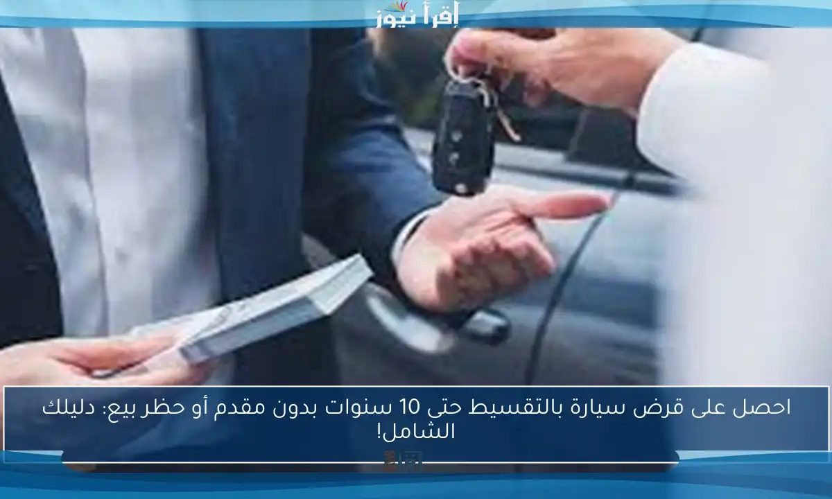 احصل على قرض سيارة بالتقسيط حتى 10 سنوات بدون مقدم أو حظر بيع: دليلك الشامل!