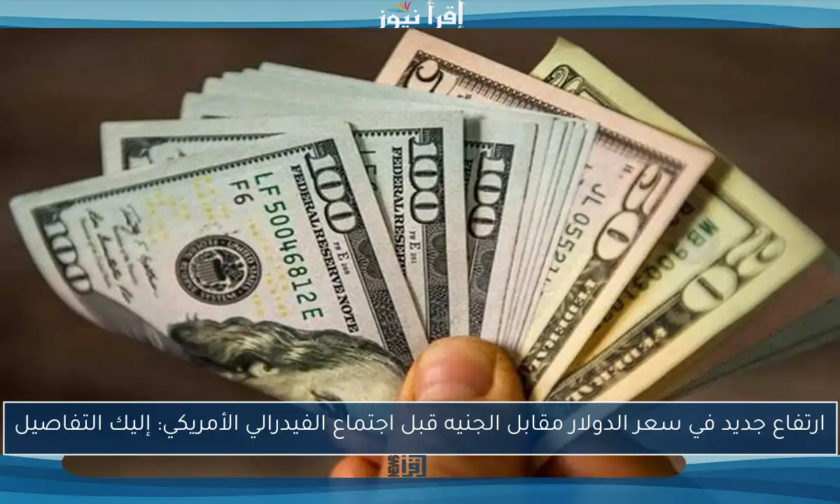 ارتفاع جديد في سعر الدولار مقابل الجنيه قبل اجتماع الفيدرالي الأمريكي: إليك التفاصيل