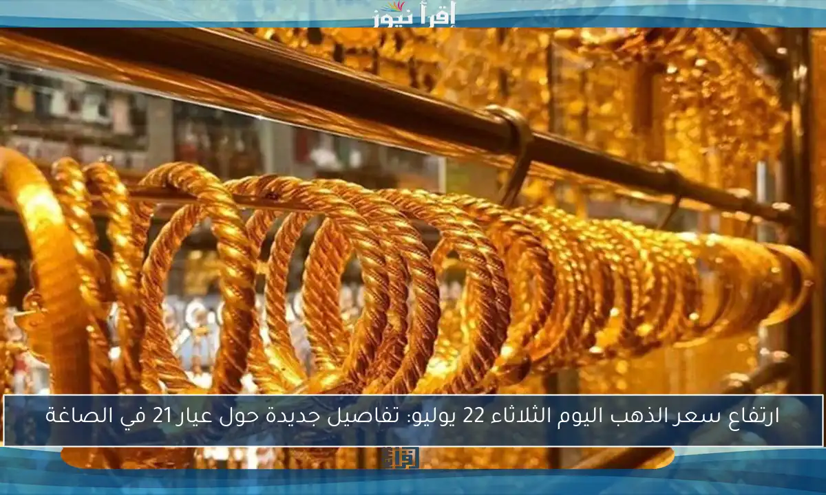 ارتفاع سعر الذهب اليوم الثلاثاء 22 يوليو: تفاصيل جديدة حول عيار 21 في الصاغة