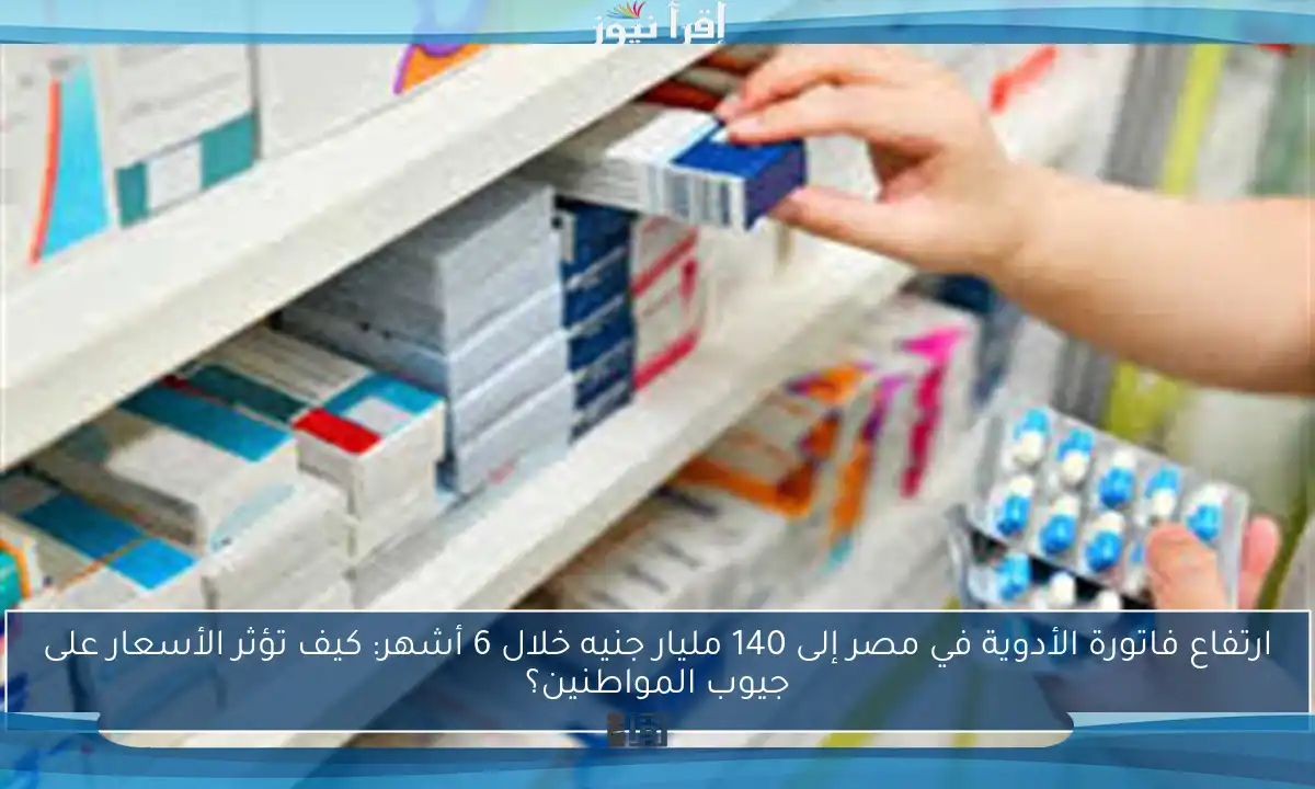 ارتفاع فاتورة الأدوية في مصر إلى 140 مليار جنيه خلال 6 أشهر: كيف تؤثر الأسعار على جيوب المواطنين؟