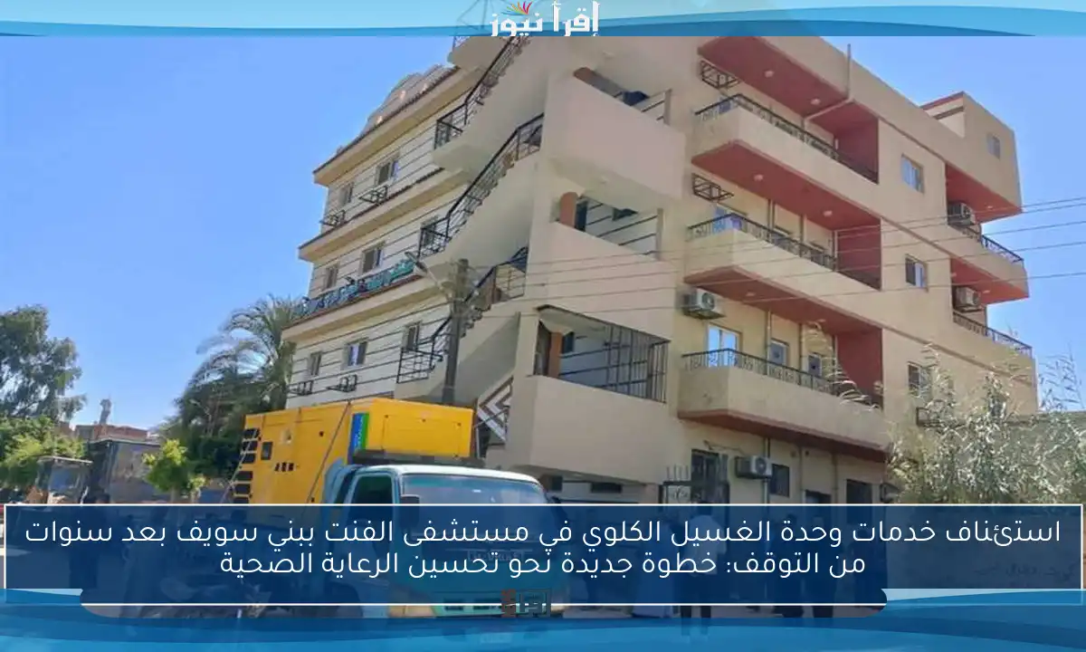 استئناف خدمات وحدة الغسيل الكلوي في مستشفى الفنت ببني سويف بعد سنوات من التوقف: خطوة جديدة نحو تحسين الرعاية الصحية