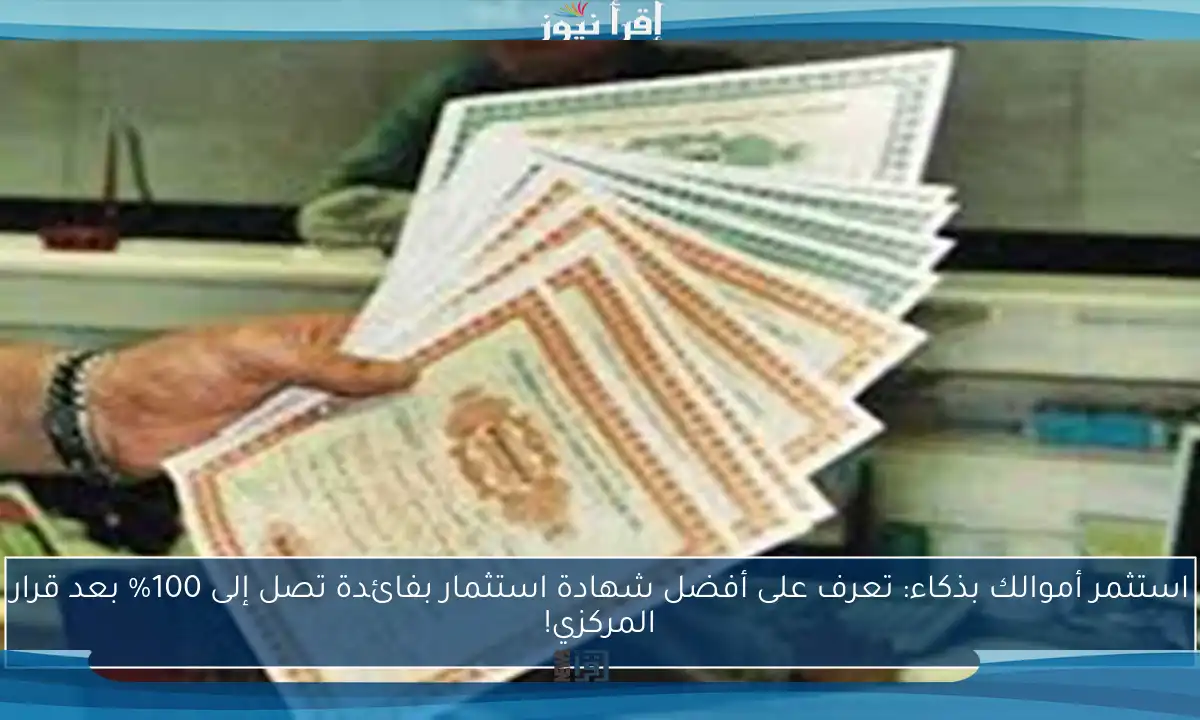 استثمر أموالك بذكاء: تعرف على أفضل شهادة استثمار بفائدة تصل إلى 100% بعد قرار المركزي!