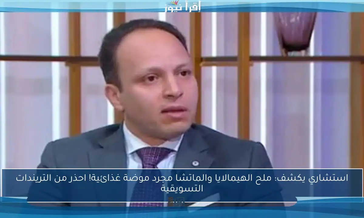استشاري يكشف: ملح الهيمالايا والماتشا مجرد موضة غذائية! احذر من التريندات التسويقية