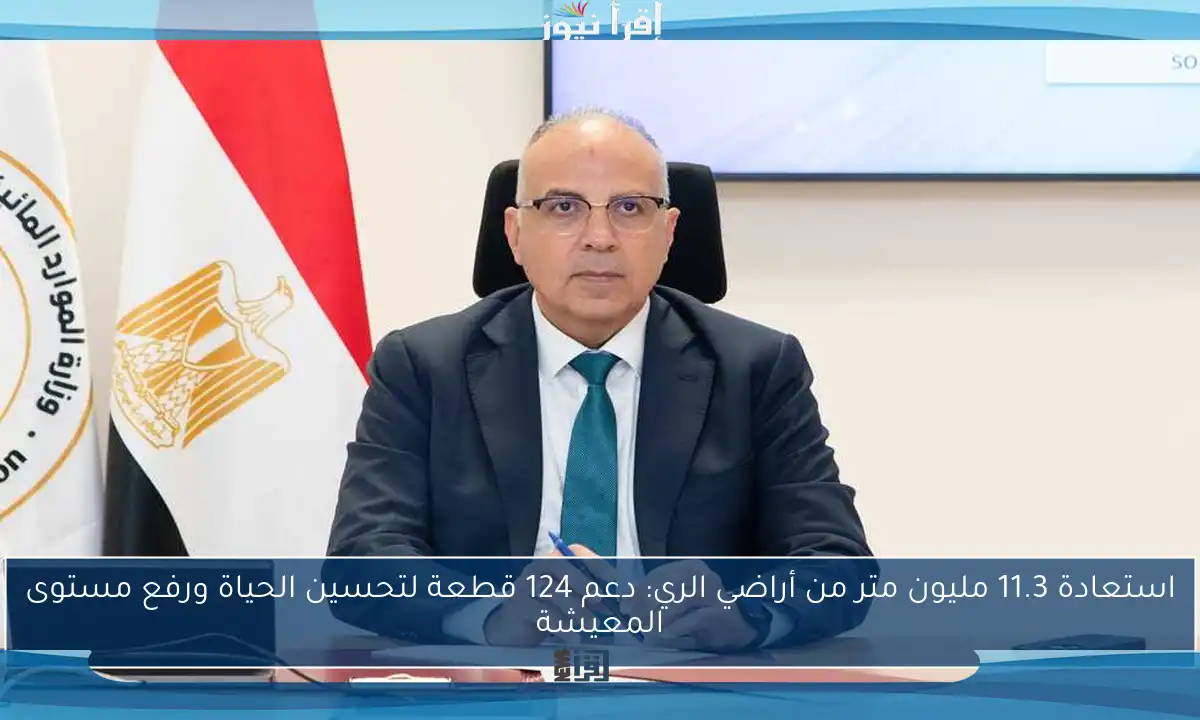 استعادة 11.3 مليون متر من أراضي الري: دعم 124 قطعة لتحسين الحياة ورفع مستوى المعيشة