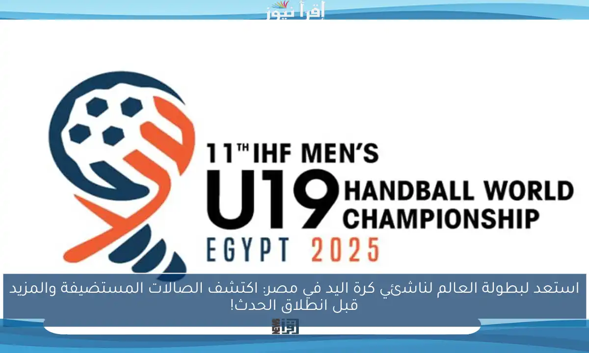 استعد لبطولة العالم لناشئي كرة اليد في مصر: اكتشف الصالات المستضيفة والمزيد قبل انطلاق الحدث!