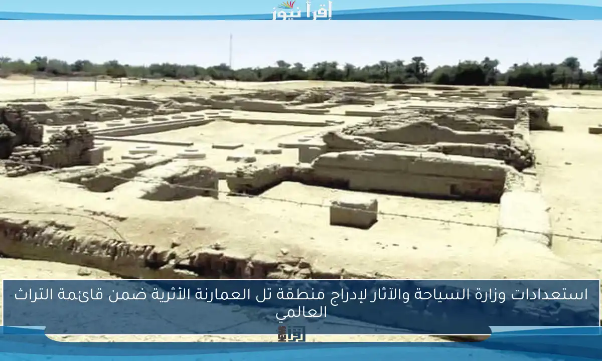 استعدادات وزارة السياحة والآثار لإدراج منطقة تل العمارنة الأثرية ضمن قائمة التراث العالمي