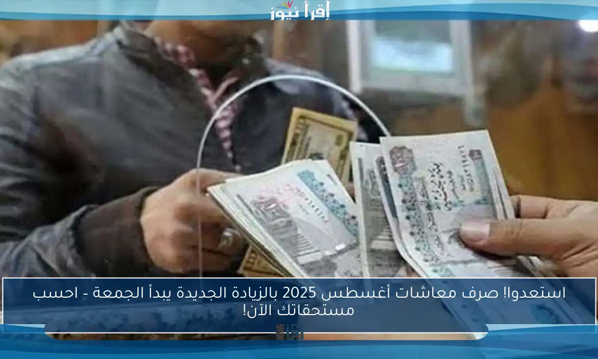 استعدوا! صرف معاشات أغسطس 2025 بالزيادة الجديدة يبدأ الجمعة – احسب مستحقاتك الآن!