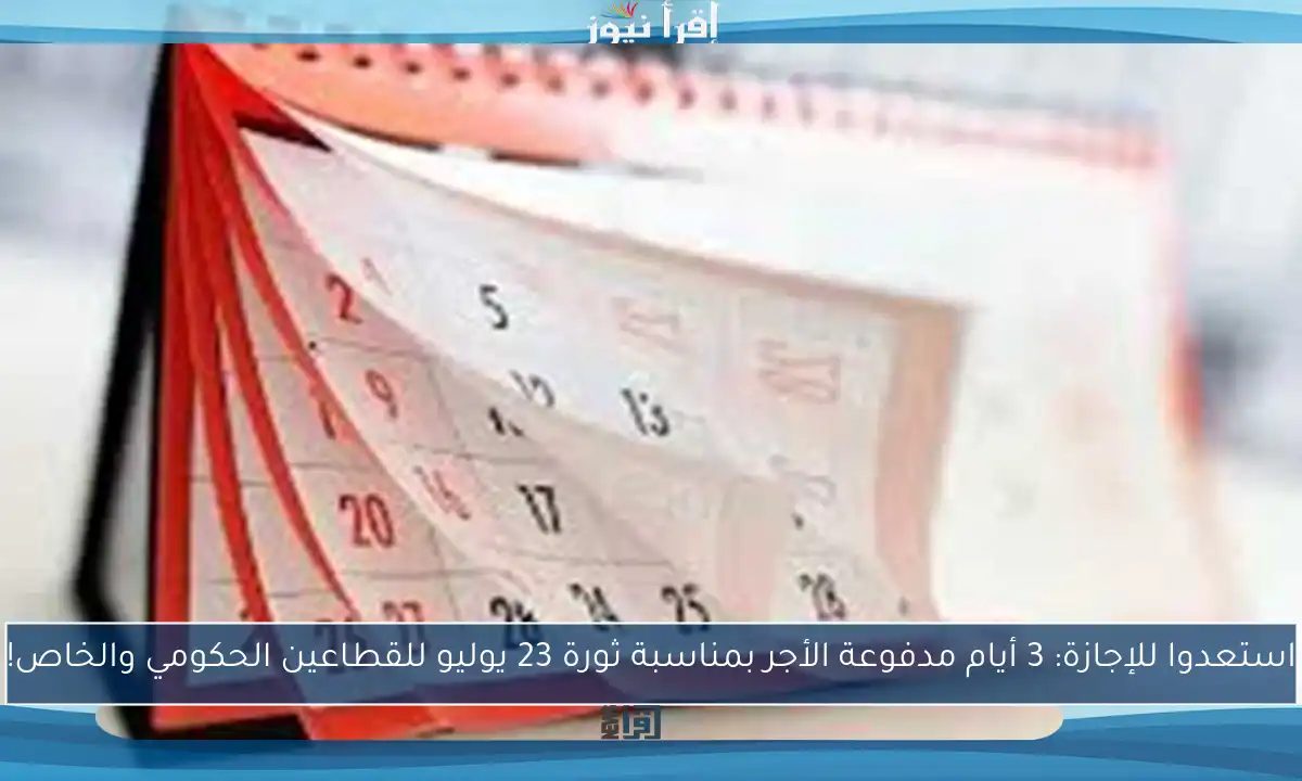 استعدوا للإجازة: 3 أيام مدفوعة الأجر بمناسبة ثورة 23 يوليو للقطاعين الحكومي والخاص!
