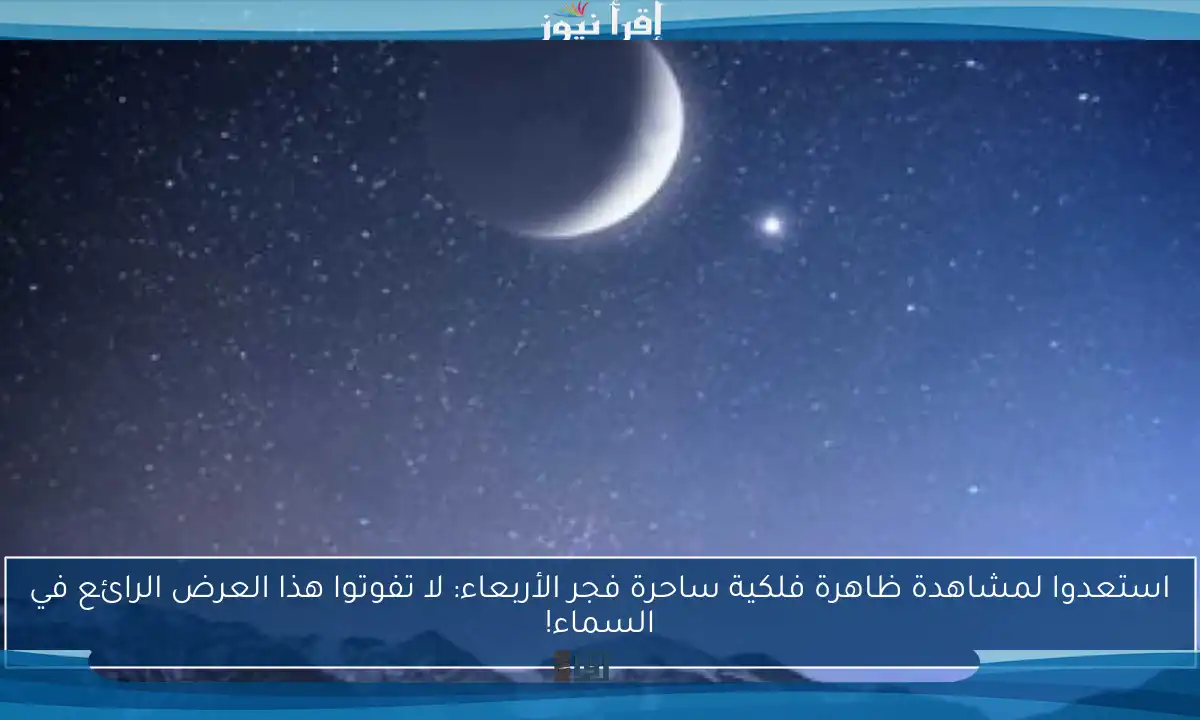 استعدوا لمشاهدة ظاهرة فلكية ساحرة فجر الأربعاء: لا تفوتوا هذا العرض الرائع في السماء!