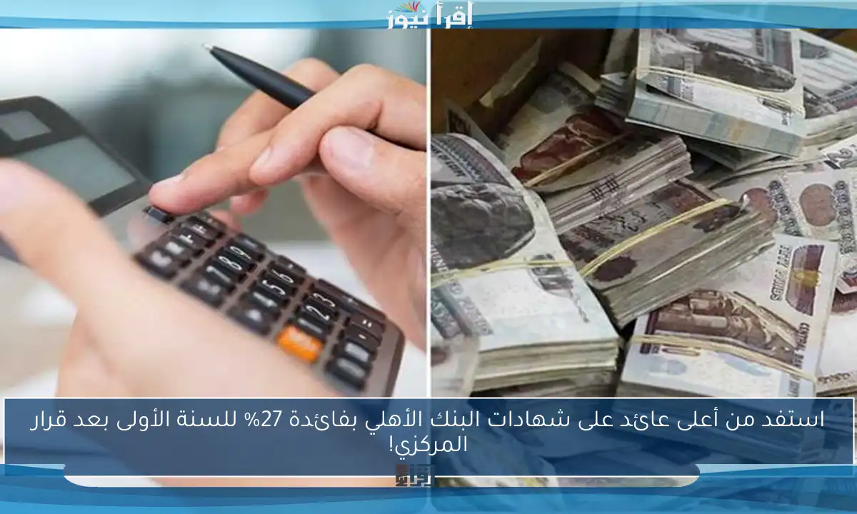 استفد من أعلى عائد على شهادات البنك الأهلي بفائدة 27% للسنة الأولى بعد قرار المركزي!
