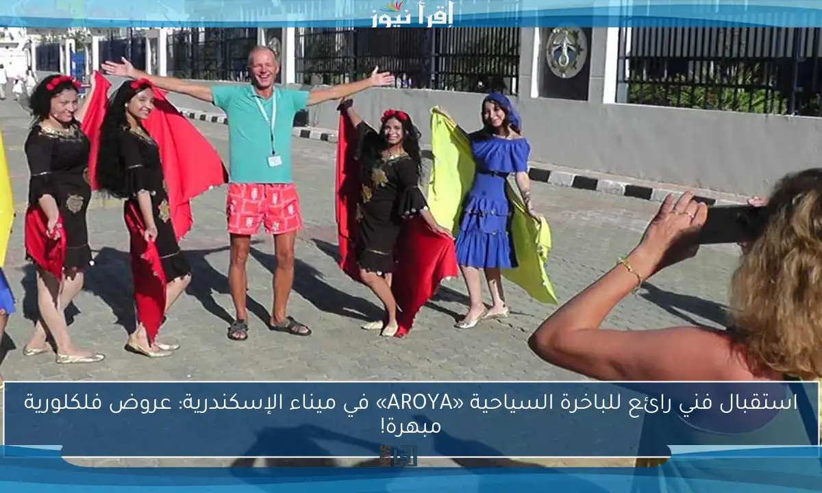 استقبال فني رائع للباخرة السياحية «AROYA» في ميناء الإسكندرية: عروض فلكلورية مبهرة!