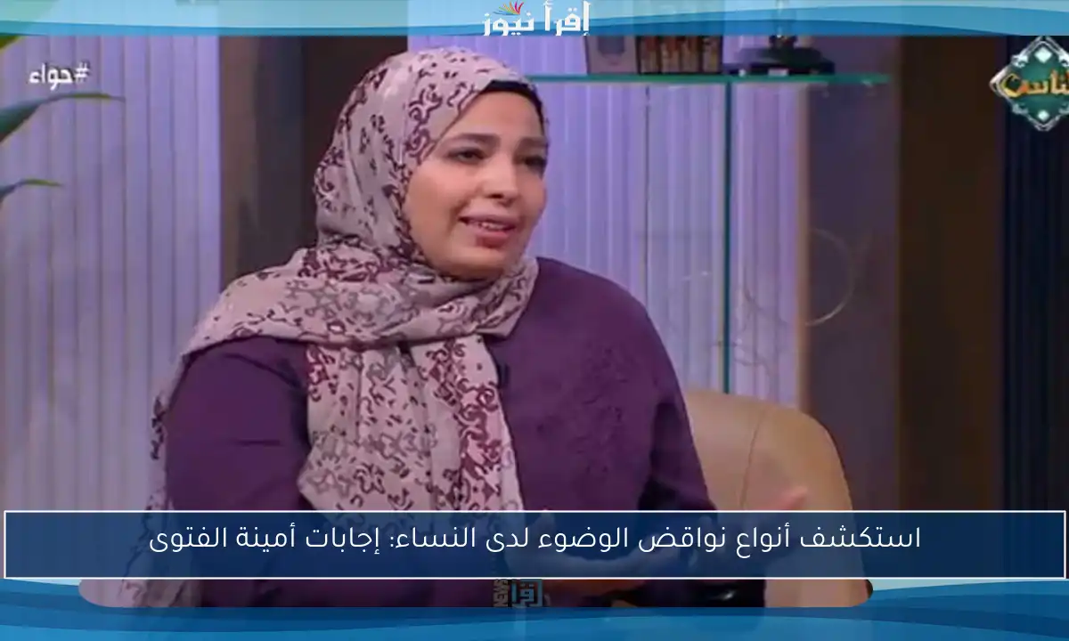 استكشف أنواع نواقض الوضوء لدى النساء: إجابات أمينة الفتوى