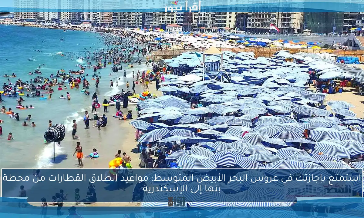استمتع بإجازتك في عروس البحر الأبيض المتوسط: مواعيد انطلاق القطارات من محطة بنها إلى الإسكندرية