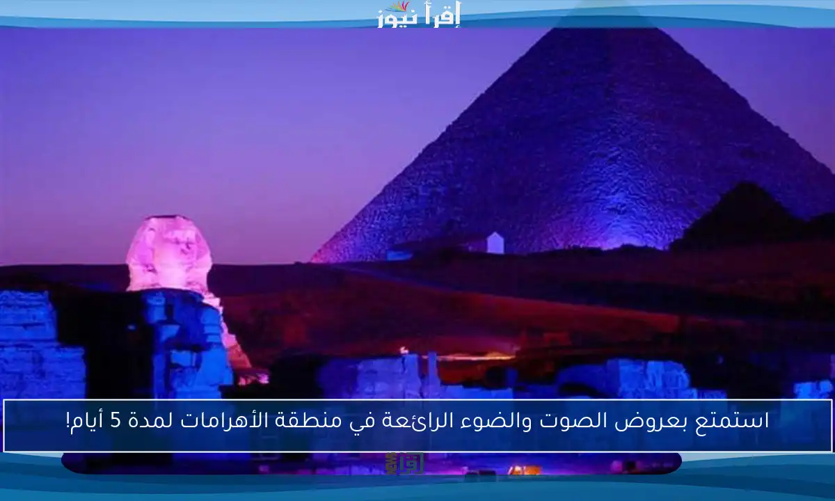استمتع بعروض الصوت والضوء الرائعة في منطقة الأهرامات لمدة 5 أيام!