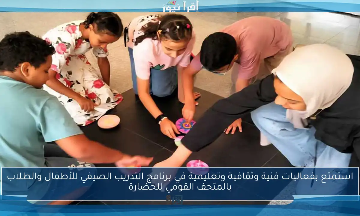 استمتع بفعاليات فنية وثقافية وتعليمية في برنامج التدريب الصيفي للأطفال والطلاب بالمتحف القومي للحضارة