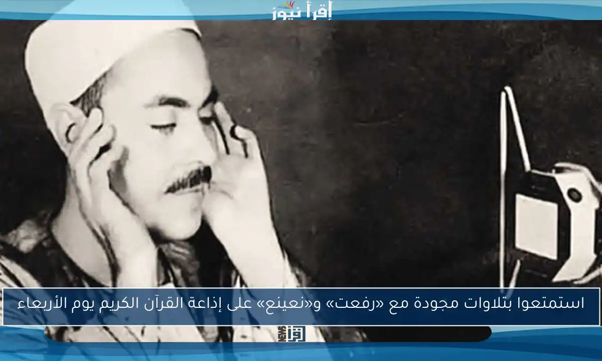استمتعوا بتلاوات مجودة مع «رفعت» و«نعينع» على إذاعة القرآن الكريم يوم الأربعاء
