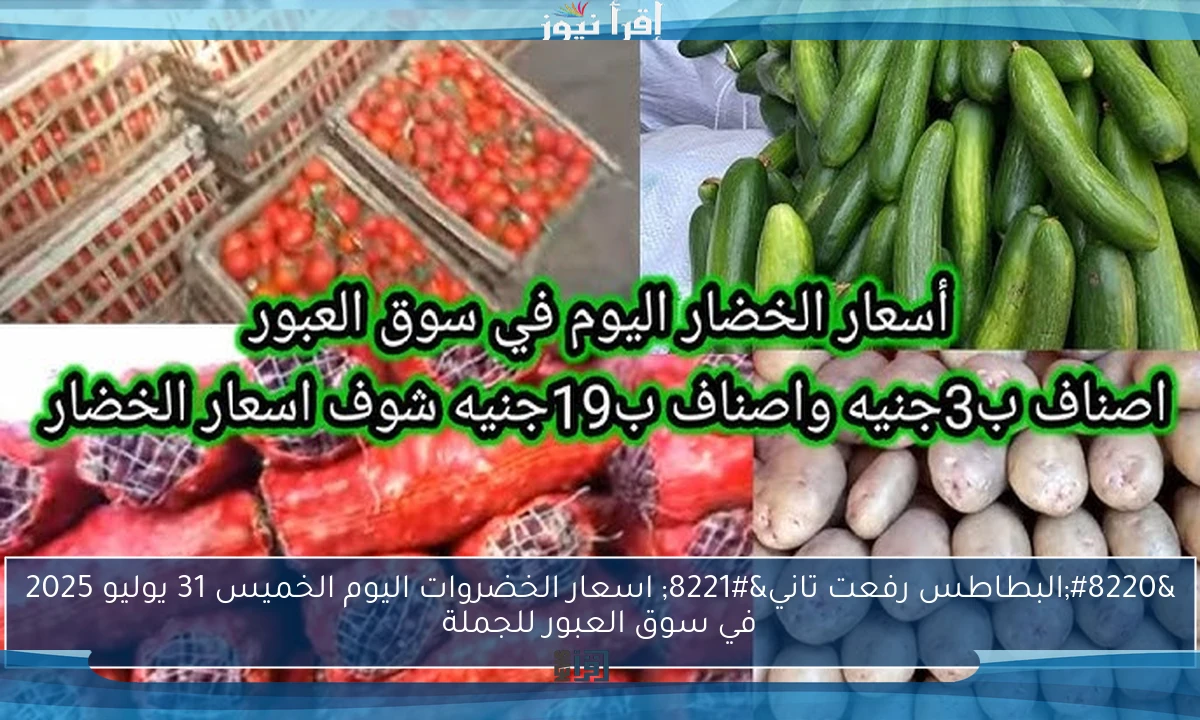 “البطاطس رفعت تاني” اسعار الخضروات اليوم الخميس 31 يوليو 2025 في سوق العبور للجملة