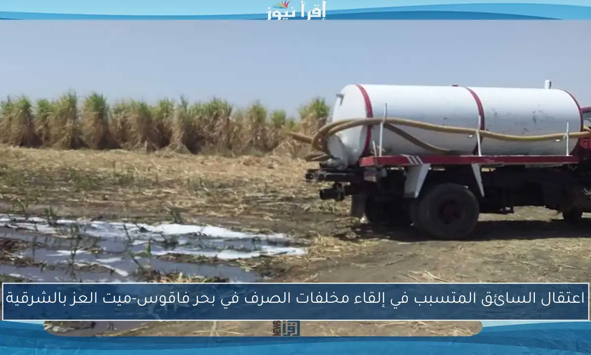 اعتقال السائق المتسبب في إلقاء مخلفات الصرف في بحر فاقوس-ميت العز بالشرقية