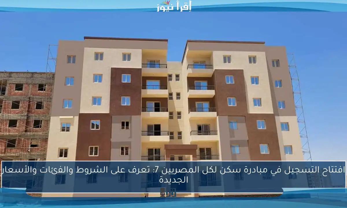 افتتاح التسجيل في مبادرة سكن لكل المصريين 7: تعرف على الشروط والفئات والأسعار الجديدة