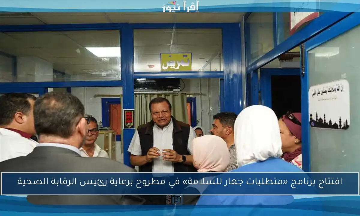 افتتاح برنامج «متطلبات جهار للسلامة» في مطروح برعاية رئيس الرقابة الصحية