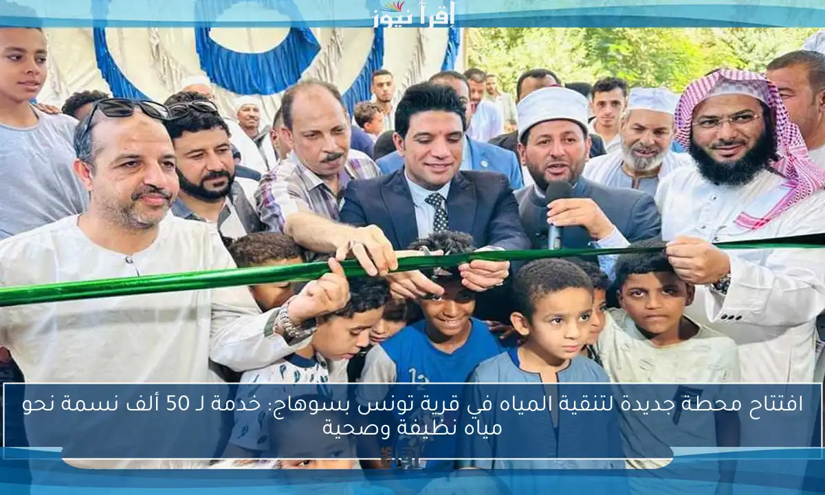 افتتاح محطة جديدة لتنقية المياه في قرية تونس بسوهاج: خدمة لـ 50 ألف نسمة نحو مياه نظيفة وصحية