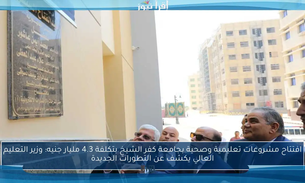 افتتاح مشروعات تعليمية وصحية بجامعة كفر الشيخ بتكلفة 4.3 مليار جنيه: وزير التعليم العالي يكشف عن التطورات الجديدة