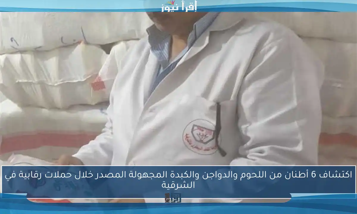 اكتشاف 6 أطنان من اللحوم والدواجن والكبدة المجهولة المصدر خلال حملات رقابية في الشرقية