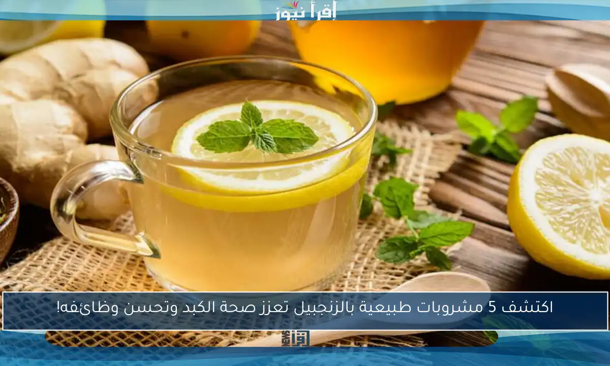 اكتشف 5 مشروبات طبيعية بالزنجبيل تعزز صحة الكبد وتحسن وظائفه!