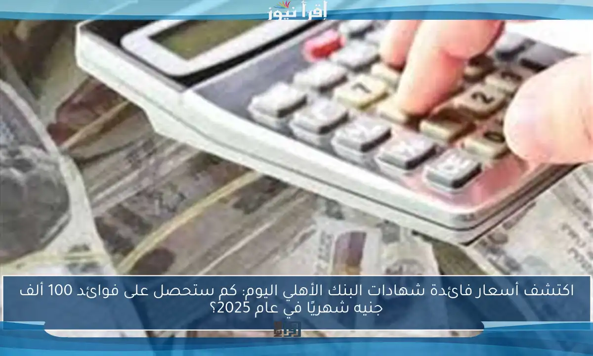 اكتشف أسعار فائدة شهادات البنك الأهلي اليوم: كم ستحصل على فوائد 100 ألف جنيه شهريًا في عام 2025؟