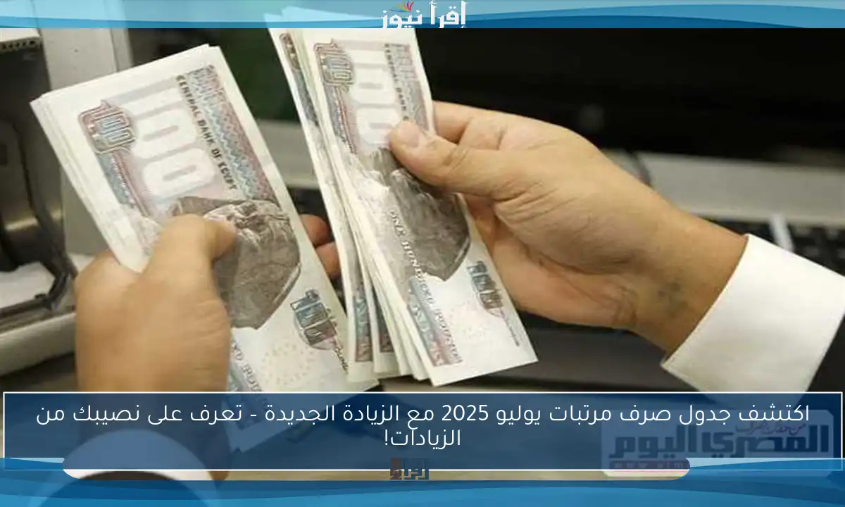 اكتشف جدول صرف مرتبات يوليو 2025 مع الزيادة الجديدة – تعرف على نصيبك من الزيادات!