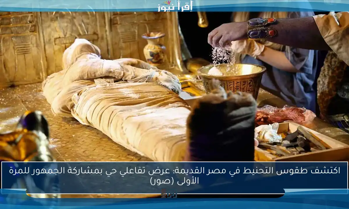اكتشف طقوس التحنيط في مصر القديمة: عرض تفاعلي حي بمشاركة الجمهور للمرة الأولى (صور)