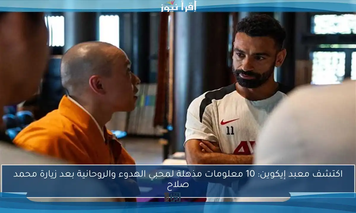 اكتشف معبد إيكوين: 10 معلومات مذهلة لمحبي الهدوء والروحانية بعد زيارة محمد صلاح