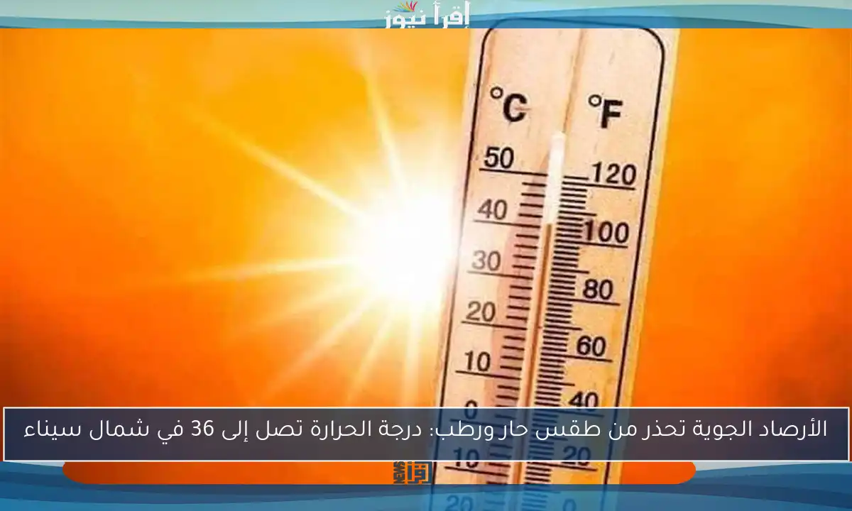 الأرصاد الجوية تحذر من طقس حار ورطب: درجة الحرارة تصل إلى 36 في شمال سيناء