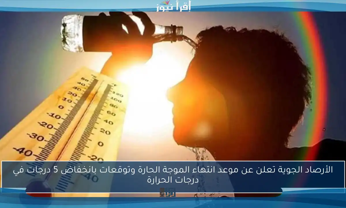الأرصاد الجوية تعلن عن موعد انتهاء الموجة الحارة وتوقعات بانخفاض 5 درجات في درجات الحرارة