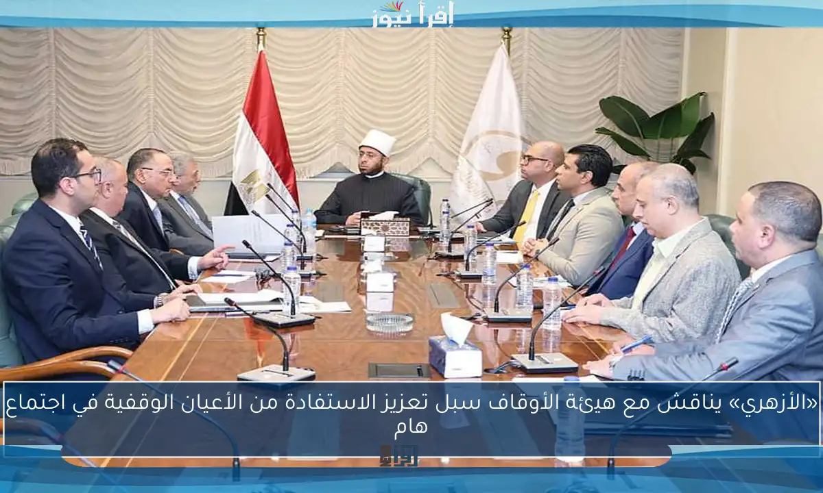 «الأزهري» يناقش مع هيئة الأوقاف سبل تعزيز الاستفادة من الأعيان الوقفية في اجتماع هام