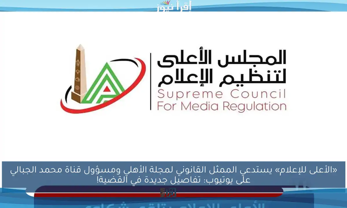 «الأعلى للإعلام» يستدعي الممثل القانوني لمجلة الأهلي ومسؤول قناة محمد الجبالي على يوتيوب: تفاصيل جديدة في القضية!