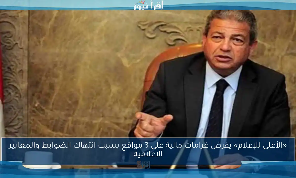 «الأعلى للإعلام» يفرض غرامات مالية على 3 مواقع بسبب انتهاك الضوابط والمعايير الإعلامية