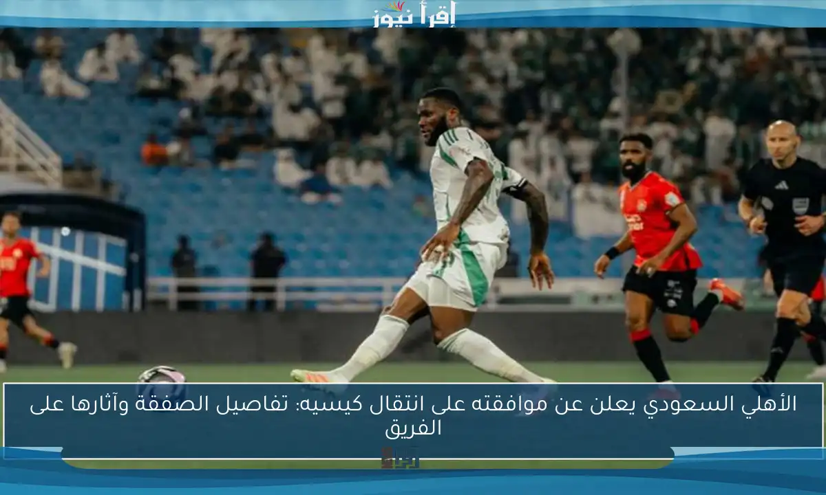 الأهلي السعودي يعلن عن موافقته على انتقال كيسيه: تفاصيل الصفقة وآثارها على الفريق