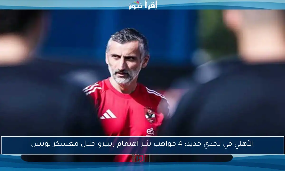 الأهلي في تحدي جديد: 4 مواهب تثير اهتمام ريبيرو خلال معسكر تونس