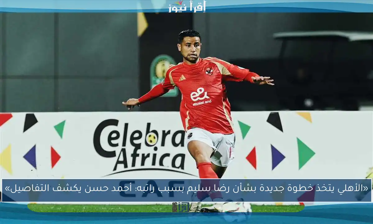«الأهلي يتخذ خطوة جديدة بشأن رضا سليم بسبب راتبه: أحمد حسن يكشف التفاصيل»