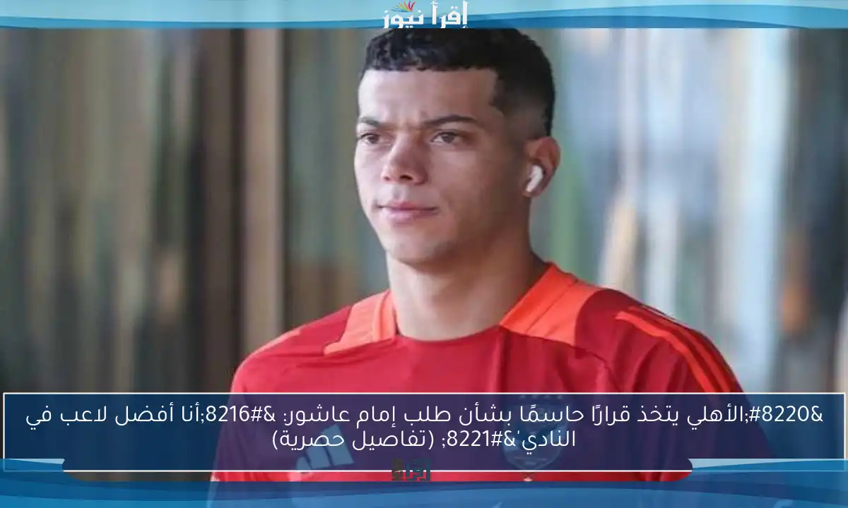 “الأهلي يتخذ قرارًا حاسمًا بشأن طلب إمام عاشور: ‘أنا أفضل لاعب في النادي'” (تفاصيل حصرية)
