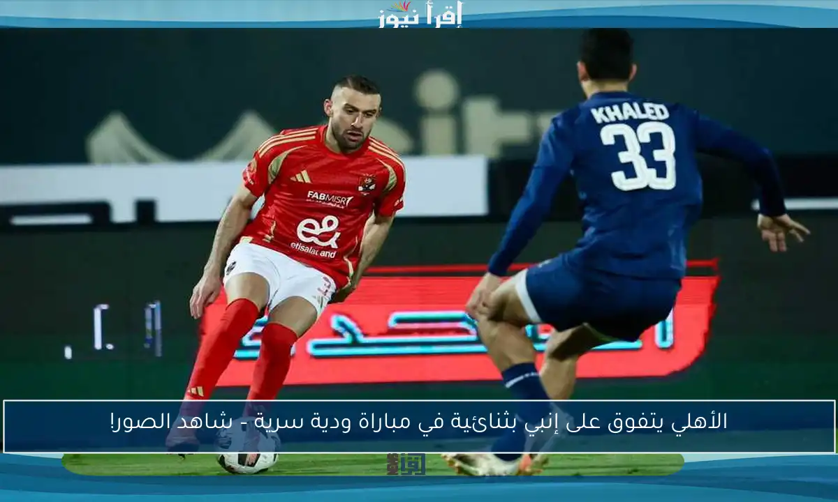 الأهلي يتفوق على إنبي بثنائية في مباراة ودية سرية – شاهد الصور!