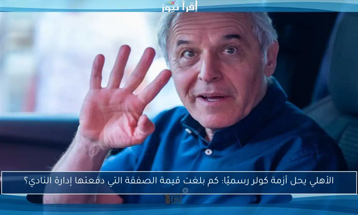 الأهلي يحل أزمة كولر رسميًا: كم بلغت قيمة الصفقة التي دفعتها إدارة النادي؟
